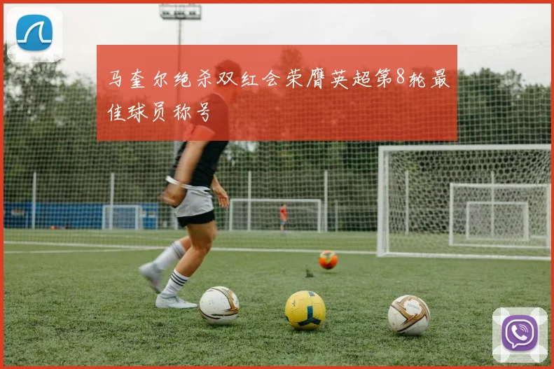 马奎尔绝杀双红会荣膺英超第8轮最佳球员称号
