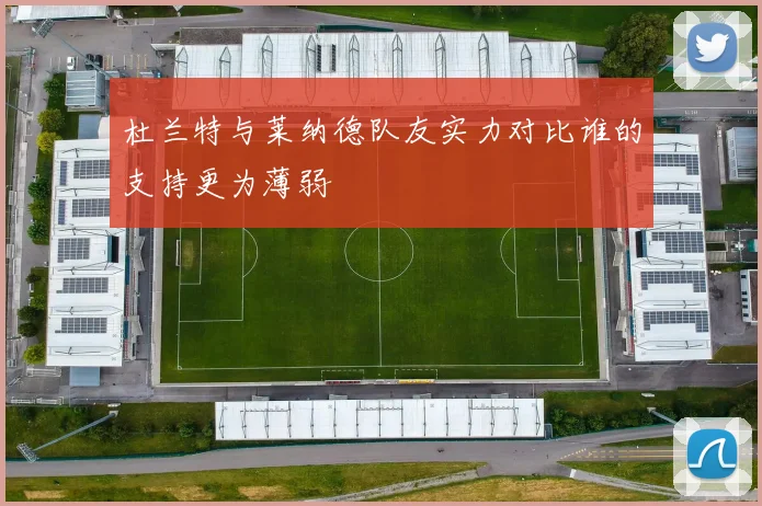 杜兰特与莱纳德队友实力对比谁的支持更为薄弱