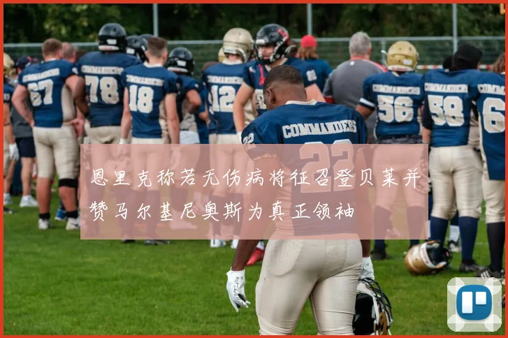 恩里克称若无伤病将征召登贝莱并赞马尔基尼奥斯为真正领袖