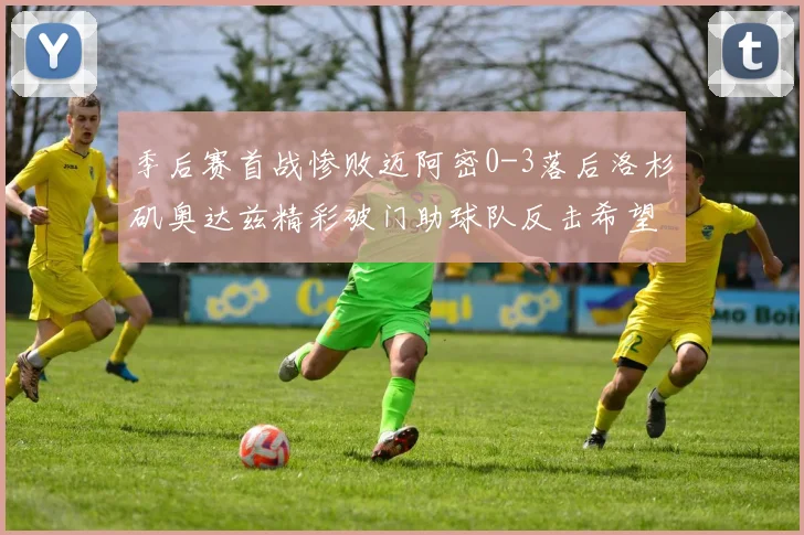 季后赛首战惨败迈阿密0-3落后洛杉矶奥达兹精彩破门助球队反击希望