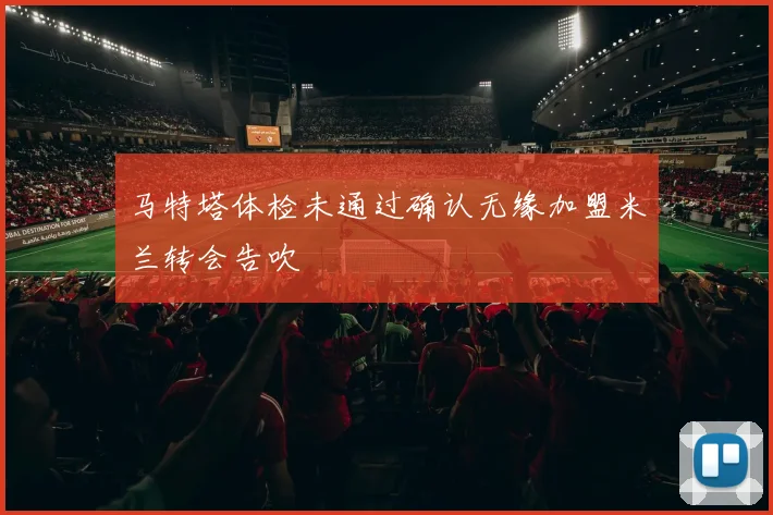 马特塔体检未通过确认无缘加盟米兰转会告吹