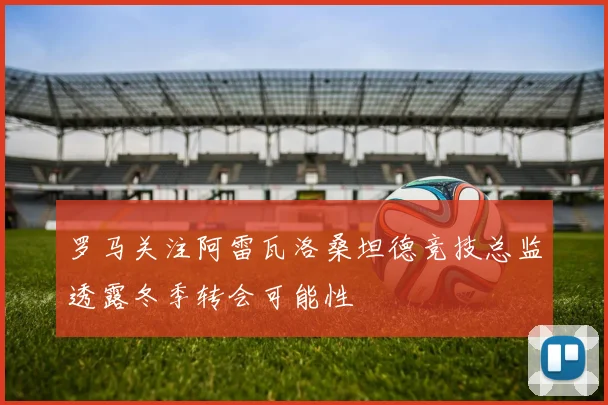 罗马关注阿雷瓦洛桑坦德竞技总监透露冬季转会可能性