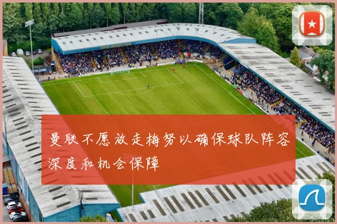 曼联不愿放走梅努以确保球队阵容深度和机会保障