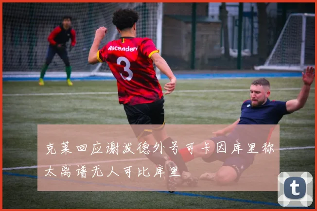 克莱回应谢泼德外号可卡因库里称太离谱无人可比库里