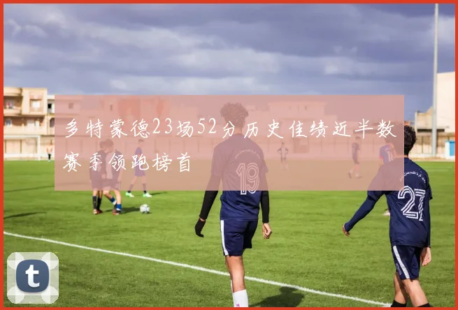 多特蒙德23场52分历史佳绩近半数赛季领跑榜首