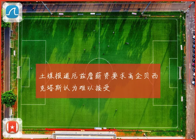 土媒报道厄兹詹薪资要求高企贝西克塔斯认为难以接受