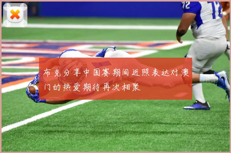 布克分享中国赛期间近照表达对澳门的热爱期待再次相聚
