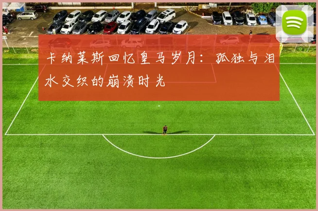 卡纳莱斯回忆皇马岁月：孤独与泪水交织的崩溃时光