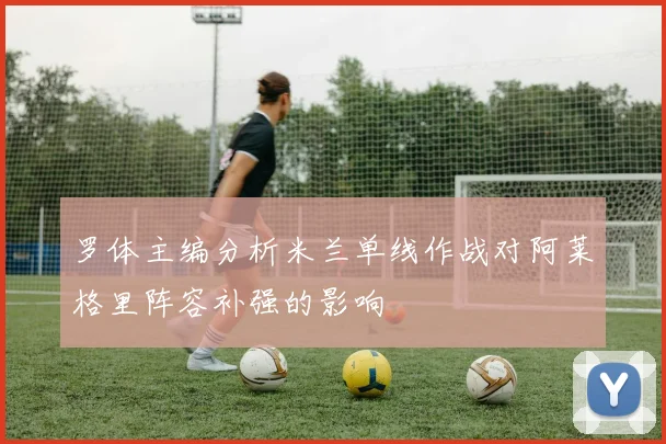 罗体主编分析米兰单线作战对阿莱格里阵容补强的影响
