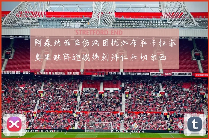 阿森纳面临伤病困扰加布和卡拉菲奥里缺阵迎战热刺拜仁和切尔西
