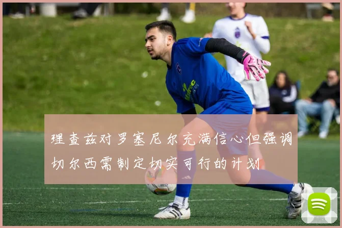 理查兹对罗塞尼尔充满信心但强调切尔西需制定切实可行的计划