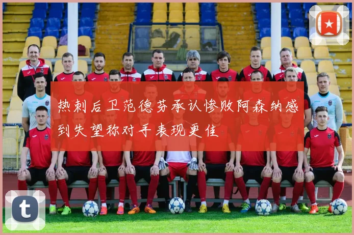 热刺后卫范德芬承认惨败阿森纳感到失望称对手表现更佳