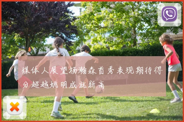 媒体人展望杨瀚森首秀表现期待得分超越姚明成就新高