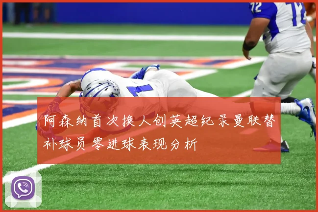 阿森纳首次换人创英超纪录曼联替补球员零进球表现分析