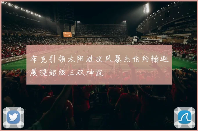 布克引领太阳进攻风暴杰伦约翰逊展现超级三双神技