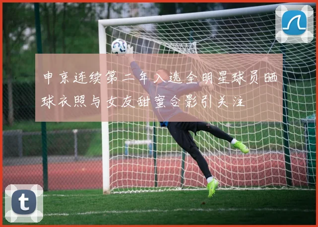 申京连续第二年入选全明星球员晒球衣照与女友甜蜜合影引关注