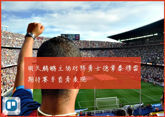 明天鹈鹕主场对阵勇士德章泰穆雷期待赛季首秀表现