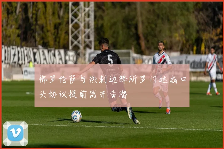 佛罗伦萨与热刺边锋所罗门达成口头协议提前离开黄潜