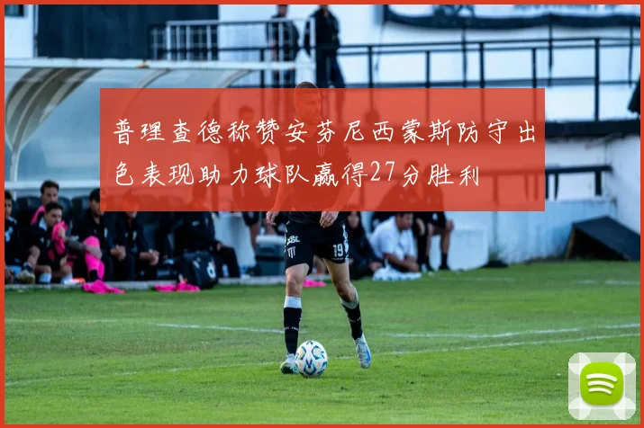普理查德称赞安芬尼西蒙斯防守出色表现助力球队赢得27分胜利