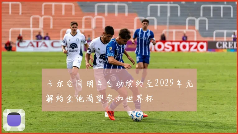 卡尔合同明年自动续约至2029年无解约金他渴望参加世界杯