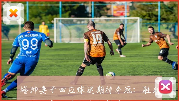 塔帅妻子回应球迷期待夺冠：胜利不仅仅取决于他个人努力