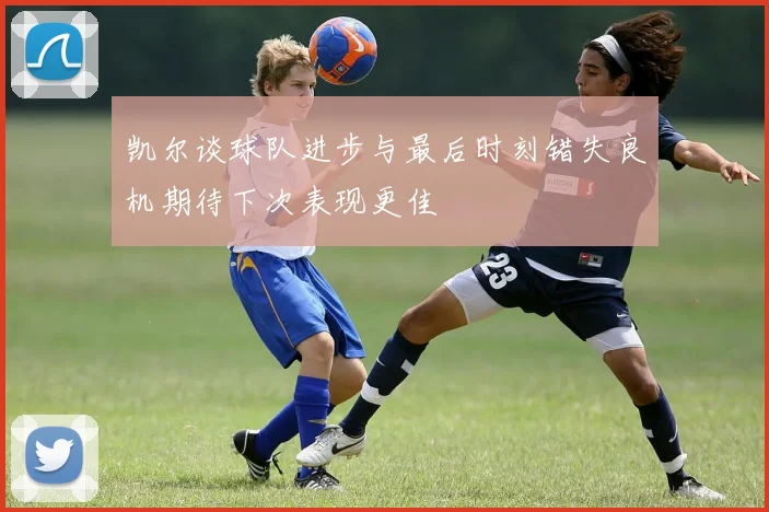 凯尔谈球队进步与最后时刻错失良机期待下次表现更佳