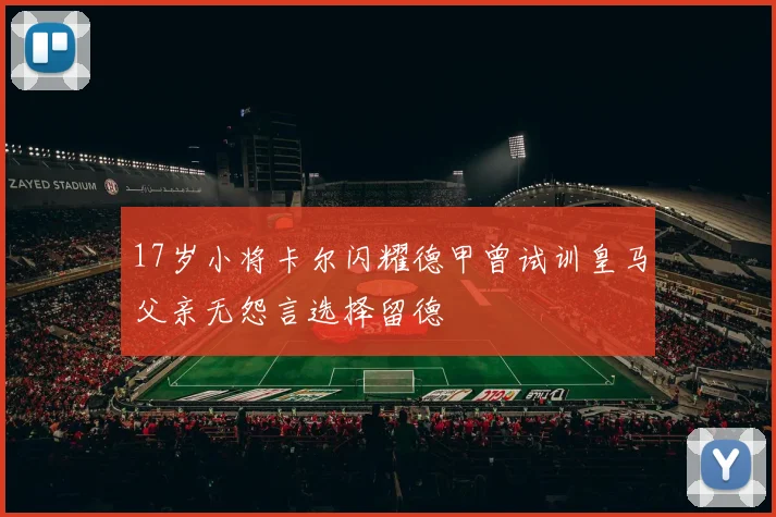 17岁小将卡尔闪耀德甲曾试训皇马父亲无怨言选择留德
