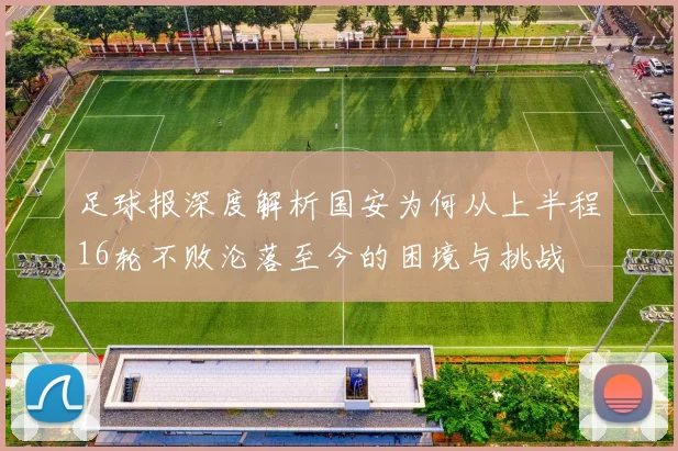 足球报深度解析国安为何从上半程16轮不败沦落至今的困境与挑战
