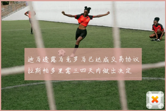 迪马透露马竞罗马已达成交易协议拉斯帕多里需三四天内做出决定