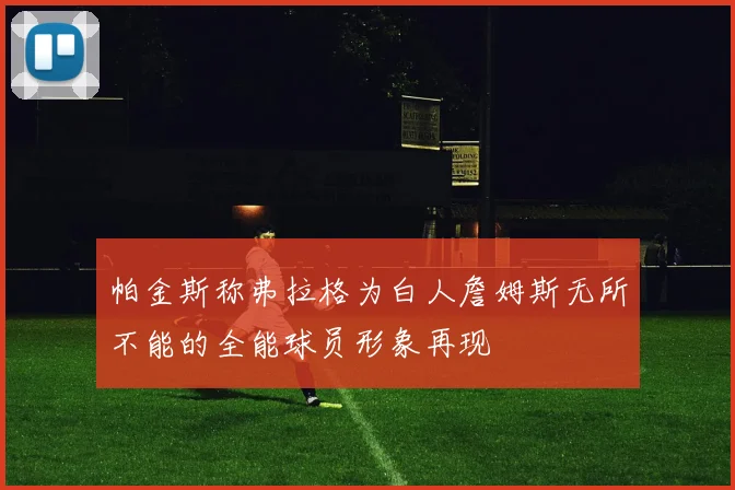 帕金斯称弗拉格为白人詹姆斯无所不能的全能球员形象再现