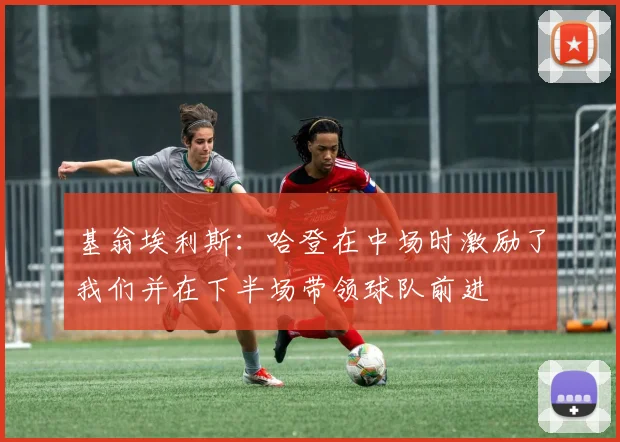 基翁埃利斯：哈登在中场时激励了我们并在下半场带领球队前进