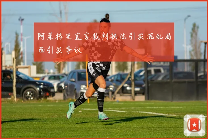 阿莱格里直言裁判执法引发混乱局面引发争议