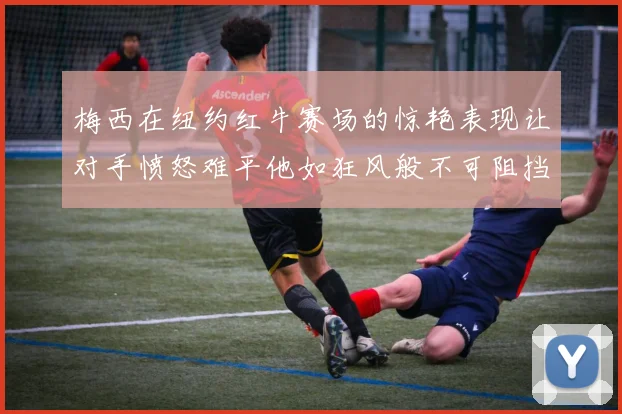 梅西在纽约红牛赛场的惊艳表现让对手愤怒难平他如狂风般不可阻挡