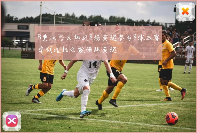 B费状态火热近8场英超参与8球本赛季创造机会数领跑英超