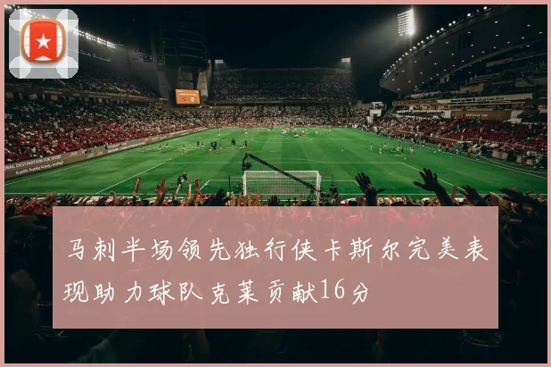 马刺半场领先独行侠卡斯尔完美表现助力球队克莱贡献16分