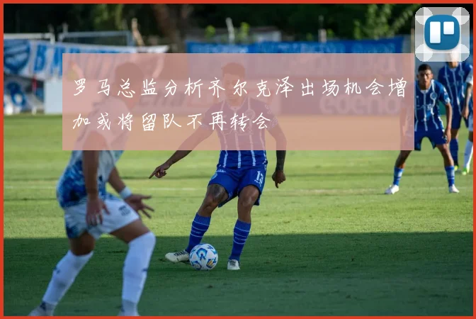 罗马总监分析齐尔克泽出场机会增加或将留队不再转会