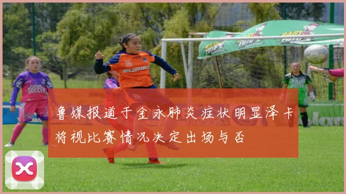 鲁媒报道于金永肺炎症状明显泽卡将视比赛情况决定出场与否