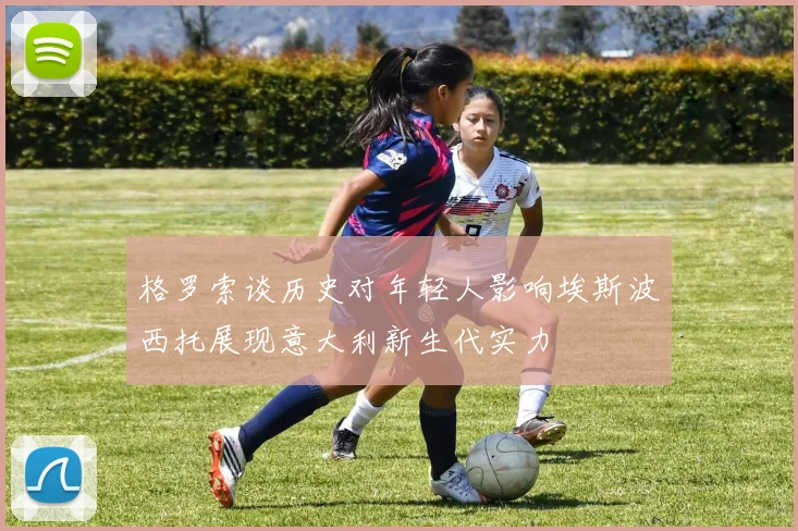 格罗索谈历史对年轻人影响埃斯波西托展现意大利新生代实力