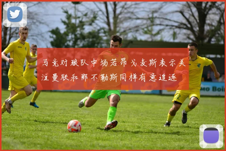 马竞对狼队中场若昂戈麦斯表示关注曼联和那不勒斯同样有意追逐