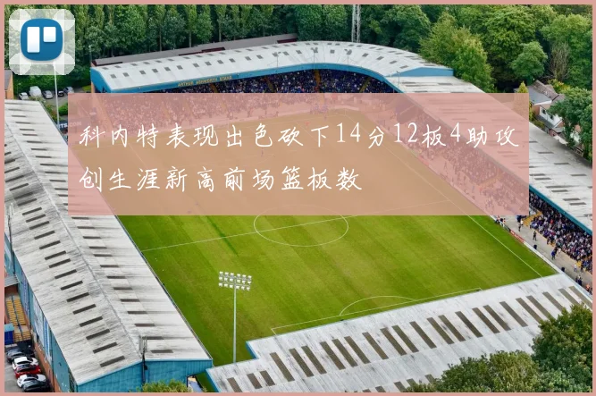 科内特表现出色砍下14分12板4助攻创生涯新高前场篮板数