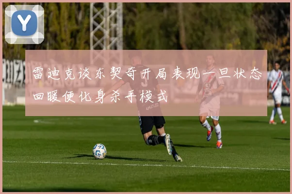 雷迪克谈东契奇开局表现一旦状态回暖便化身杀手模式