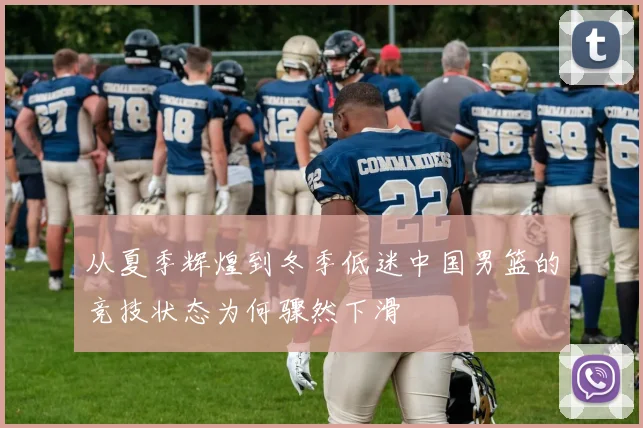 从夏季辉煌到冬季低迷中国男篮的竞技状态为何骤然下滑