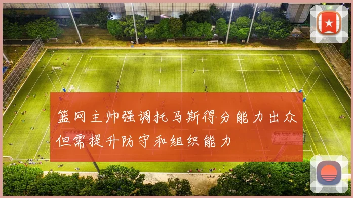 篮网主帅强调托马斯得分能力出众但需提升防守和组织能力
