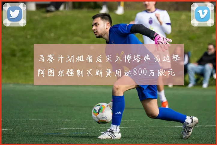 马赛计划租借后买入博塔弗戈边锋阿图尔强制买断费用达800万欧元