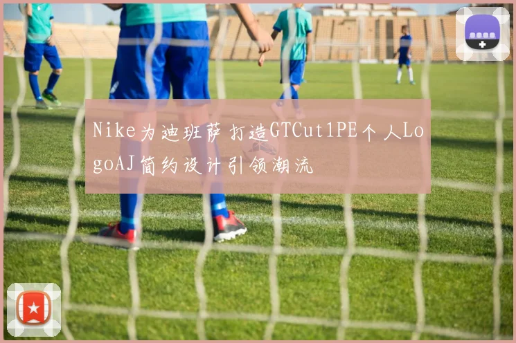 Nike为迪班萨打造GTCut1PE个人LogoAJ简约设计引领潮流