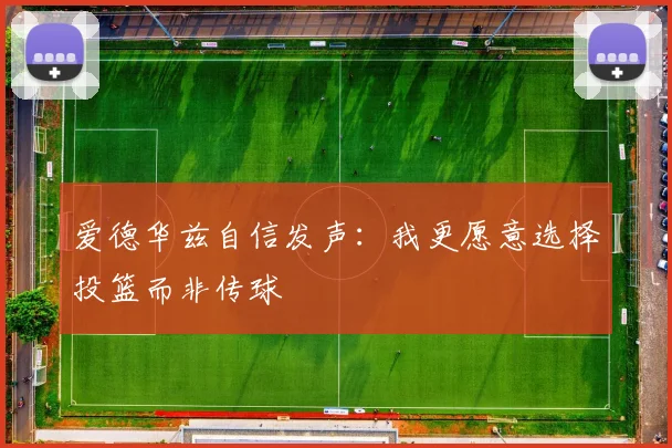 爱德华兹自信发声：我更愿意选择投篮而非传球