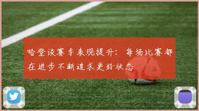 哈登谈赛季表现提升：每场比赛都在进步不断追求更好状态