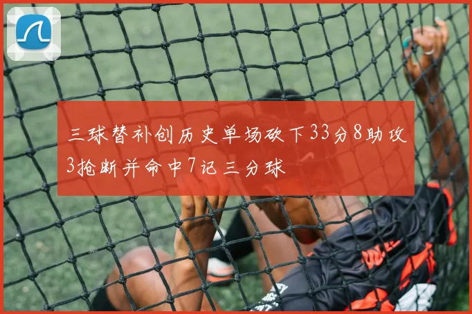 三球替补创历史单场砍下33分8助攻3抢断并命中7记三分球