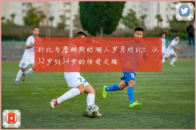 科比与詹姆斯的湖人岁月对比：从32岁到34岁的传奇之路
