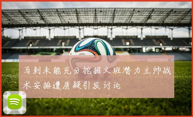 马刺未能充分挖掘文班潜力主帅战术安排遭质疑引发讨论